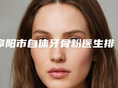 阜阳市自体牙骨粉医生排行揭晓十大资料到手可详查-阜阳市王东伟口腔医生