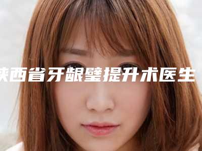 陕西省牙龈璧提升术医生上榜清单谁独占鳌头携手领衔-陕西省李朋娟口腔医生