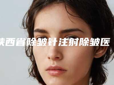陕西省除皱针注射除皱医院哪个比较好(西安肤艾漾医疗美容诊所门实力新秀登场)