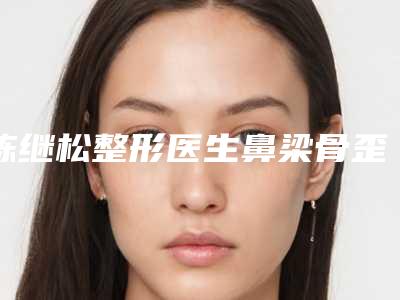 陈继松整形医生鼻梁骨歪斜手术口碑好不好-湖南医药学院第一附属医院美容科