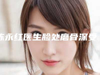 陈永红医生脸处磨骨深受喜爱的口碑品牌-芜湖一秒医疗美容门诊部