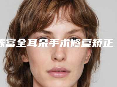陈富全耳朵手术修复矫正有哪些副作用