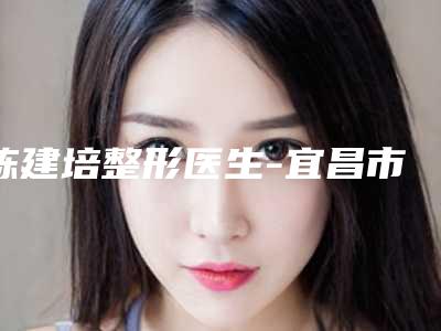陈建培整形医生-宜昌市陈建培医生小腿吸脂减手术口碑擅长多方面盘点