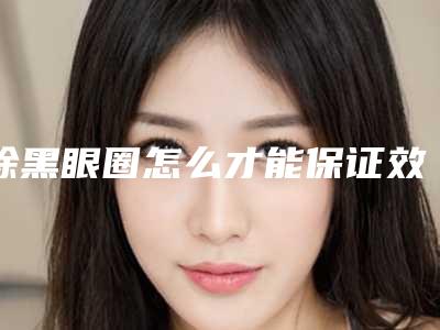 除黑眼圈怎么才能保证效果(怎么样去除黑眼圈效果好)