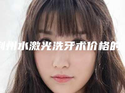 荆州水激光洗牙术价格的3个因素