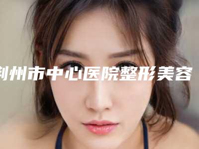 荆州市中心医院整形美容价格(费用)清单人气种草附下颌磨骨整形整容案例