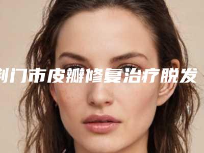 荆门市皮瓣修复治疗脱发价格(价目)表重磅来袭-湖北省荆门市第一人民医院价目表