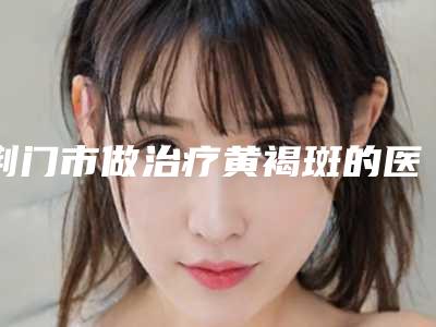荆门市做治疗黄褐斑的医院-荆门市第一人民医院整形美容中心美友强烈推荐