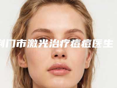 荆门市激光治疗痘痘医生口碑排名前十佳全新名单更新(屈剑医生上榜优势呈现)