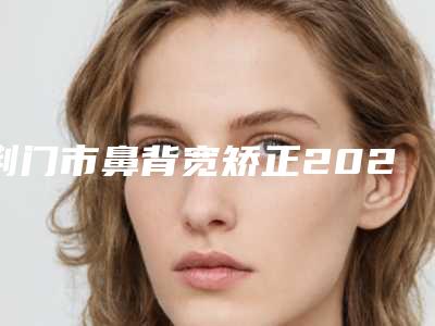 荆门市鼻背宽矫正2025价格表超值优惠项目公布(近6个月均价为:33563元)