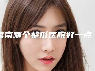 莒南哪个整形医院好一点(莒南哪个整形医院好)