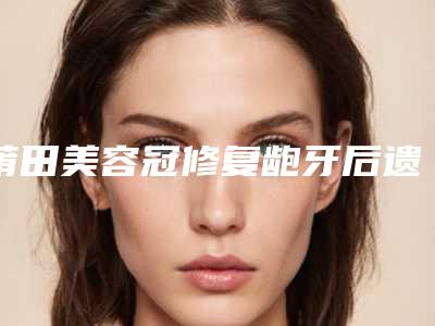 莆田美容冠修复龅牙后遗症有什么呢