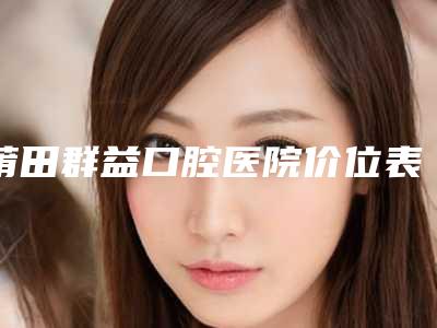莆田群益口腔医院价位表医疗曝光-附牙齿卫生桥案例