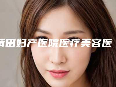 莆田妇产医院医疗美容医院,莆田振南(奂星)美容诊所公立私立pk详情