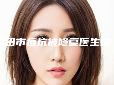 莆田市痘坑被修复医生排名榜正规更新-胡志斌医生业内数一数二