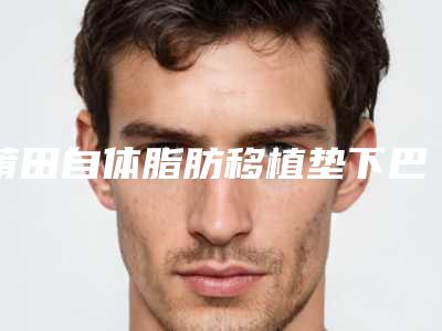 莆田自体脂肪移植垫下巴手术价格的因素主要有哪些