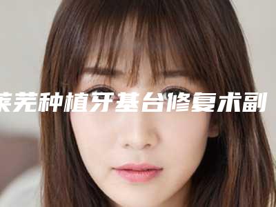 莱芜种植牙基台修复术副作用