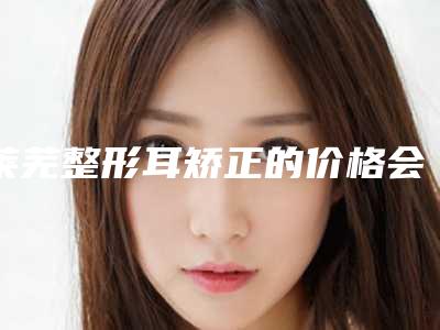 莱芜整形耳矫正的价格会不同吗