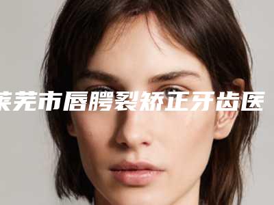 莱芜市唇腭裂矫正牙齿医生排名榜前十呈现-莱芜市宋兆玲口腔医生