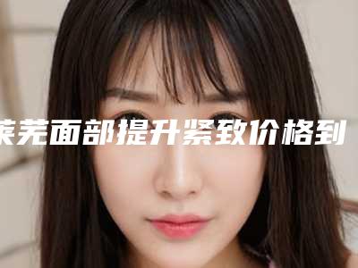 莱芜面部提升紧致价格到底要多少