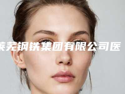 莱芜钢铁集团有限公司医院莱芜钢铁集团有限公司医院做皮肤科光子嫩肤技术点评