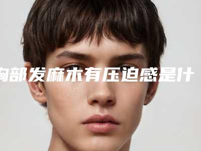 胸部发麻木有压迫感是什么病啊,老是感觉左胸有压迫感
