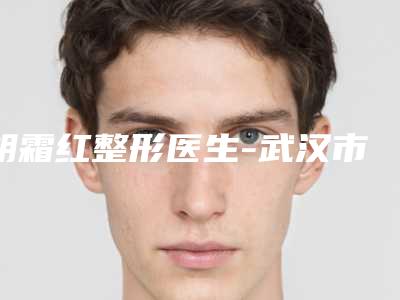 胡霜红整形医生-武汉市胡霜红医生微整形隆鼻整形手术进入TOP10