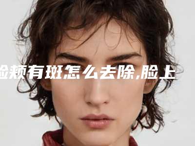 脸颊有斑怎么去除,脸上长斑怎么去掉