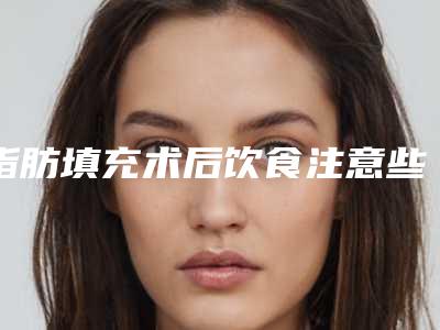 脂肪填充术后饮食注意些什么(脂肪填充术后饮食注意些什么呢)