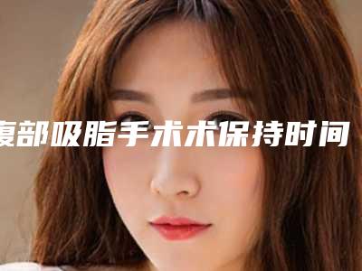 腹部吸脂手术术保持时间怎样,腹部吸脂手术的作用持久性与什么有关