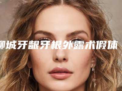 聊城牙龈牙根外露术假体可以在体内保持多久