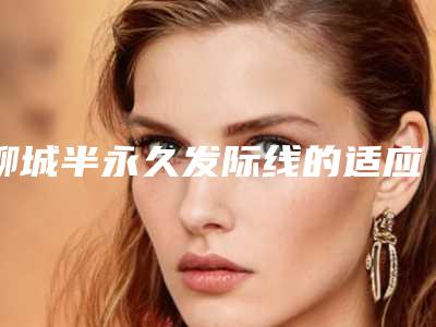 聊城半永久发际线的适应症状与禁忌人群
