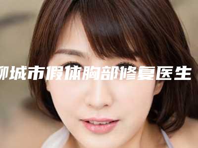 聊城市假体胸部修复医生上榜清单top10评价上线-商昌军医生实力口碑公开