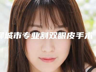 聊城市专业割双眼皮手术到医生哪几家技术强(宋丽科医生排名靠前)