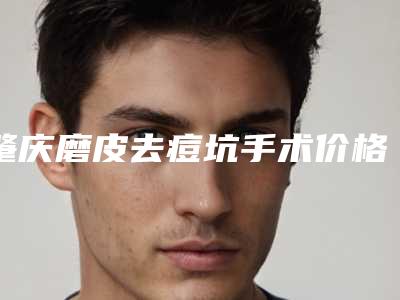 肇庆磨皮去痘坑手术价格怎么算-肇庆磨皮去痘坑的全部手术价格大概要多少钱