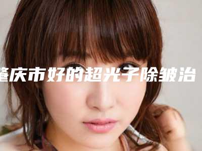 肇庆市好的超光子除皱治疗医生(伍雪红医生压轴亮相_欢迎品鉴)