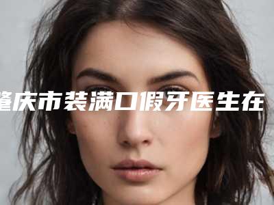 肇庆市装满口假牙医生在榜清单十强深度测评-肇庆市莫家亮口腔医生