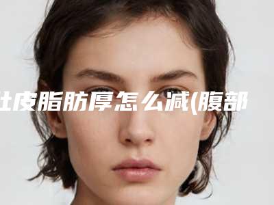 肚皮脂肪厚怎么减(腹部型肥胖的人应该怎么减肥更有效)
