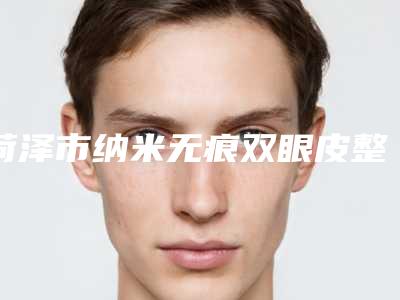 菏泽市纳米无痕双眼皮整形医生哪个实力强-李航医生网友赞不绝口