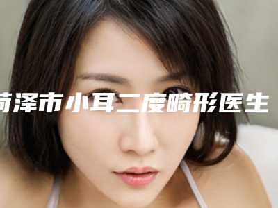 菏泽市小耳二度畸形医生综合实力前十排行榜榜单大分享-菏泽市孙忠贵整形医生