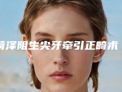 菏泽阻生尖牙牵引正畸术的价格分析