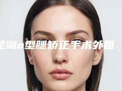 芜湖o型腿矫正手术外固定手术前注意及禁忌人群