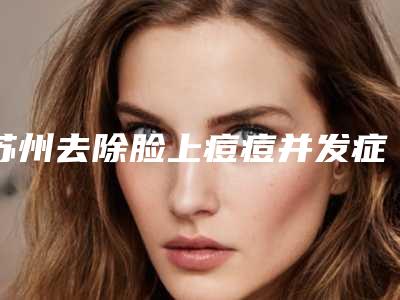 苏州去除脸上痘痘并发症和副作用