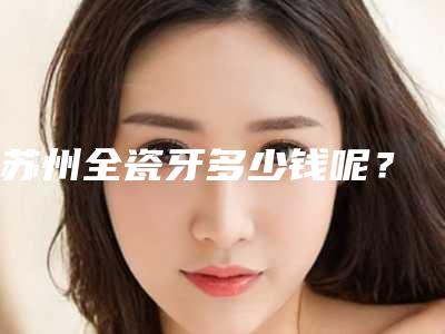 苏州全瓷牙多少钱呢?