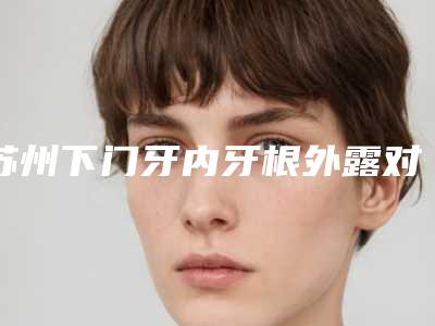 苏州下门牙内牙根外露对身体到底有没有害
