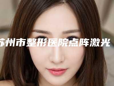 苏州市整形医院点阵激光做光子嫩肤-苏州星尚医疗美容诊所连锁权威推荐