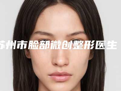 苏州市脸部微创整形医生排行前十强哪个更正规-苏州市脸部微创整形整形医生