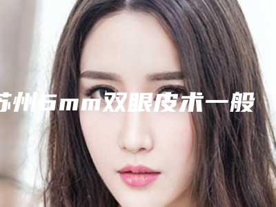 苏州6mm双眼皮术一般费用大致是多少