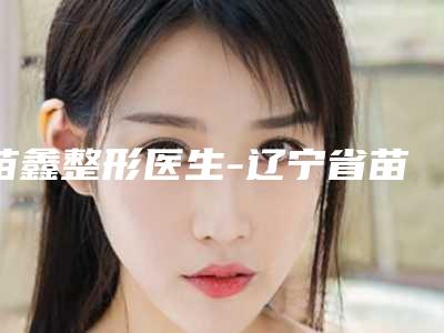 苗鑫整形医生-辽宁省苗鑫医生鼻小柱抬高手术网友盛赞强烈推荐