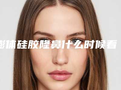 膨体硅胶隆鼻什么时候看着有明显效果呢(隆鼻想长久建议硅胶还是膨体)